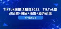TIkTok深度认知课2022，TIkTok培训实操+测品+落地+矩阵引流
