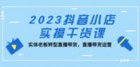 2023抖音小店实操干货课：实体老板转型直播带货，直播带货运营