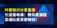 《抖音知识分享直播》引流落地课：教你卖课程，卖课比卖货更赚钱