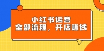 小红书运营全部流程，掌握小红书玩法规则，开店赚钱