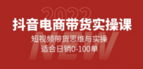 抖音电商带货实操课：短视频带货思维与实操，适合日销0-100单