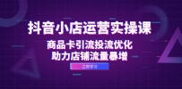 抖音小店运营实操课：商品卡引流投流优化，助力店铺流量暴增