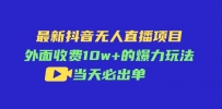 最新抖音无人直播项目，外面收费10w+的爆力玩法，当天必出单