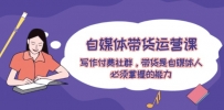 自媒体带货运营课：写作付费社群，带货是自媒体人必须掌握的能力