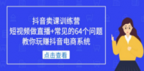 抖音卖课训练营，短视频做直播+常见的64个问题 教你玩赚抖音电商系统