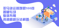 亚马逊运营难题100问答疑专场：整体布局，各种套路玩法解答