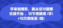 学家庭摄影，就从这10堂模仿课开始 ，10节视频课(学)+10次训练营(练)