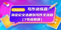ChatGPT写作训练课程：搞定论文选题到写作全流程（7节视频课）