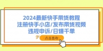 2024最新快手带货教程：注册快手小店/发布带货视频/违规申诉/日爆千单