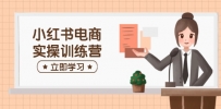 小红书电商实操训练营：涵盖开店、选品、笔记制作等，助你快速上手