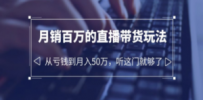 老板必学：月销-百万的直播带货玩法，从亏钱到月入50万，听这门就够了