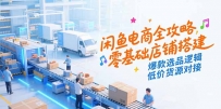闲鱼电商全攻略，零基础店铺搭建，爆款选品逻辑，低价货源对接