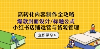 高转化内容制作全攻略：爆款封面设计/标题公式，小红书店铺运营与货源管理