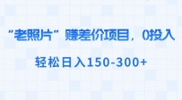 “老照片”赚差价，0投入，轻松日入150-300+
