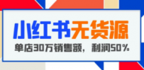 小红书无货源项目：从0-1从开店到爆单 单店30万销售额 利润50%【5月更新】