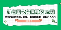 抖音 图文实操带货15期，含账号运营锦囊、剪辑，助力稳出单，轻松月入N万