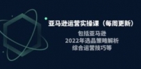 亚马逊运营实操课（每周更新）包括亚马逊2022选品策略解析，综合运营技巧等