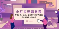 小红书运营教程：店铺设置、选品、笔记制作与发布技巧、提高播放量与订…