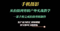 手机摄影运镜剪辑实操课，从拍摄到剪辑户外实战教学，一部手机完成拍摄剪辑制作