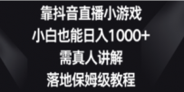 靠抖音直播小游戏，小白也能日入1000+，需真人讲解，落地保姆级教程