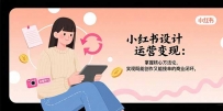 小红书设计运营变现：掌握核心方法论，实现既能创作又能接单的商业闭环