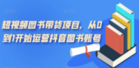 短视频图书带货项目，从0到1开始运营抖音图书账号