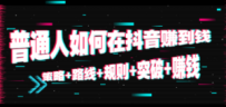 普通人如何在抖音赚到钱：策略+路线+规则+突破+赚钱