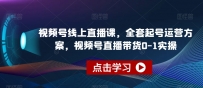 视频号线上直播教程，全套起号运营方案，视频号直播带货0-1实操
