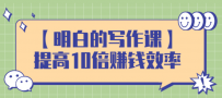 【明白的写作课】提高10倍赚钱效率，构建一个长期、稳定的复利收入系统