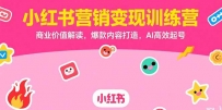 小红书营销变现训练营，商业价值解读，爆款内容打造，AI高效起号