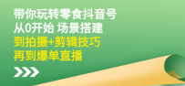 带你玩转零食抖音号：从0开始 场景搭建，到拍摄+剪辑技巧，再到爆单直播