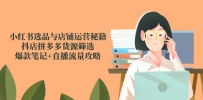 小红书选品与店铺运营秘籍，抖店拼多多货源筛选，爆款笔记+直播流量攻略
