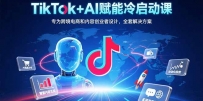 TikTok+AI赋能冷启动课：专为跨境电商和内容创业者设计，全套解决方案