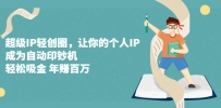 超级IP轻创圈，让你的个人IP，成为自动印钞机，轻松吸金 年赚百万