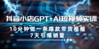 抖音小店GPT+AI短视频实训 10分钟做一条爆款带货视频 7天引爆销量（更新）