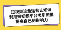 短视频流量-运营认知课，利用短视频平台吸引流量，提高自己的影响力
