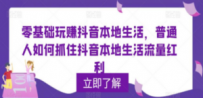 0基础玩赚抖音同城本地生活，普通人如何抓住抖音本地生活流量红利