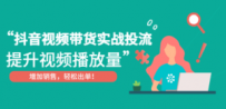 抖音视频带货实战投流，提升视频播放量，增加销售轻松出单