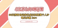 小红书·个人IP特训营：60天拥有 自动转化成交双渠道个人IP，每月多赚 2w+
