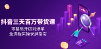 抖音三天百万带货课，零基础开店到爆单，全流程实操录屏指南