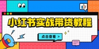小红书实战带货教程：从开店到选品、笔记制作、发货、售后等全方位指导
