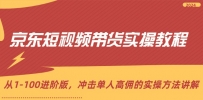 京东短视频带货实操教程，从1-100进阶版，冲击单人高佣的实操方法讲解