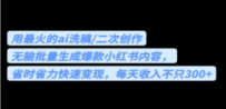 用最火的ai洗稿，无脑批量生成爆款小红书内容，省时省力，每天收入不只300+