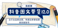 抖音图文带货12.0体系课，主打全品类运营，快速出单拿结果，高效做账号