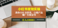 小红书变现实操：教你小红书带货，白嫖产品，赚广告佣金等，月入10000+