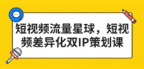 短视频流量星球，短视频差异化双IP策划课（2023新版）
