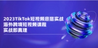 2023TikTok-短视频底层实战，海外跨境短视频课程，实战即真理