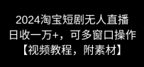 2024淘宝短剧无人直播，日收一万+，可多窗口操作【视频教程，附素材】【揭秘】