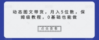 新玩法动态图文带货，月入5位数，保姆级教程，0基础也能跟上节奏【揭秘】