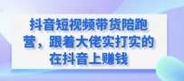 抖音短视频带货陪跑训练营，跟着大佬实打实的在抖音上赚钱